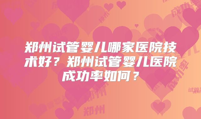 郑州试管婴儿哪家医院技术好？郑州试管婴儿医院成功率如何？
