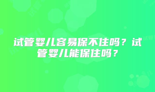 试管婴儿容易保不住吗?试管婴儿能保住吗?