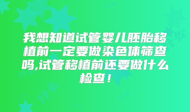 我想知道试管婴儿胚胎移植前一定要做染色体筛查吗,试管移植前还要做什么检查！