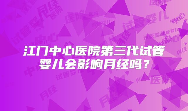 江门中心医院第三代试管婴儿会影响月经吗？