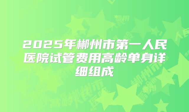 2025年郴州市第一人民医院试管费用高龄单身详细组成