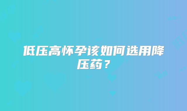 低压高怀孕该如何选用降压药？