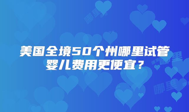 美国全境50个州哪里试管婴儿费用更便宜？