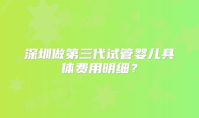 深圳做第三代试管婴儿具体费用明细？