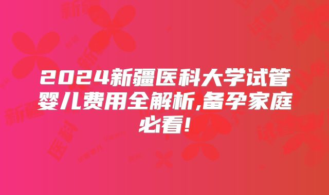 2024新疆医科大学试管婴儿费用全解析,备孕家庭必看!
