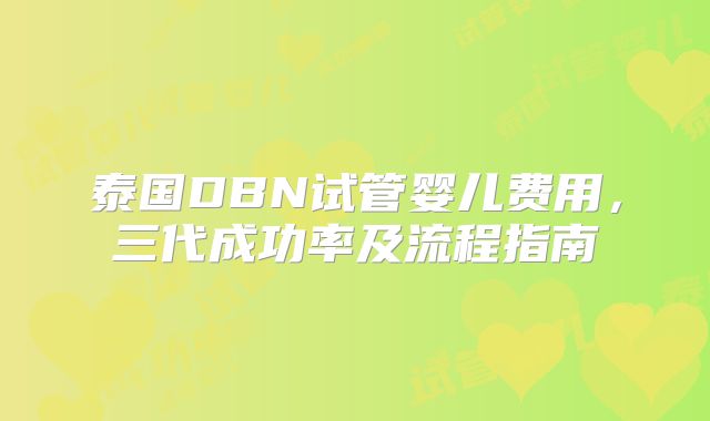 泰国DBN试管婴儿费用，三代成功率及流程指南