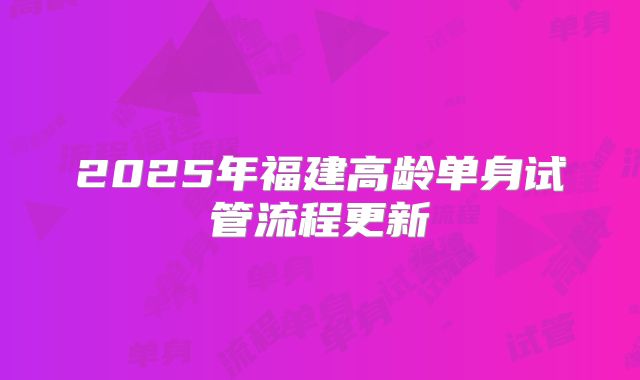 2025年福建高龄单身试管流程更新