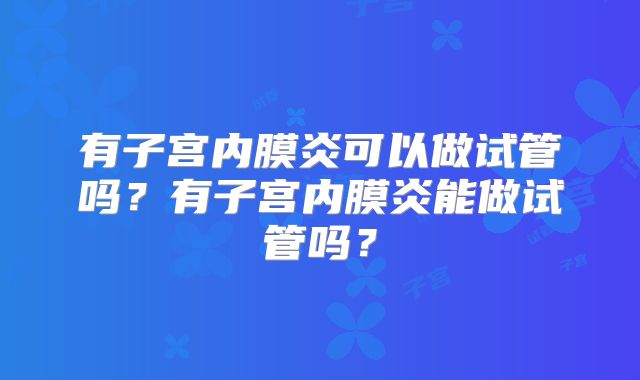 有子宫内膜炎可以做试管吗？有子宫内膜炎能做试管吗？