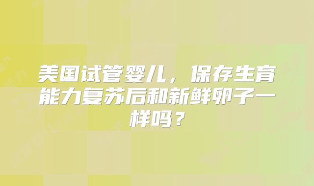 美国试管婴儿，保存生育能力复苏后和新鲜卵子一样吗？