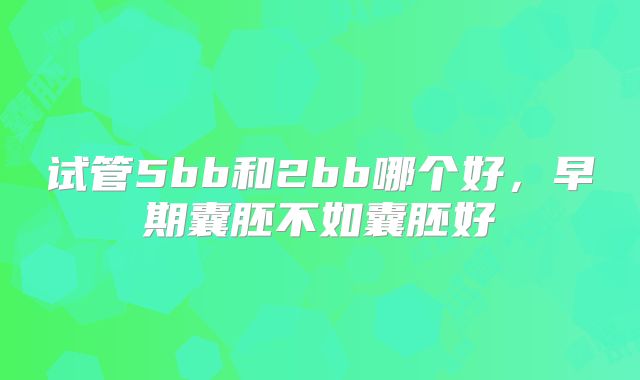 试管5bb和2bb哪个好，早期囊胚不如囊胚好