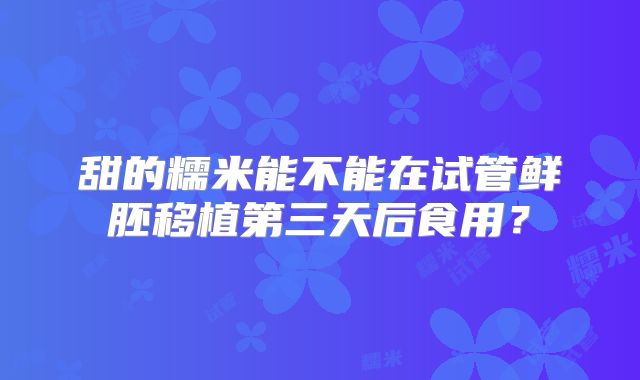 甜的糯米能不能在试管鲜胚移植第三天后食用?