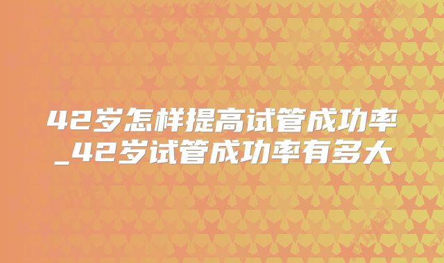 42岁怎样提高试管成功率_42岁试管成功率有多大