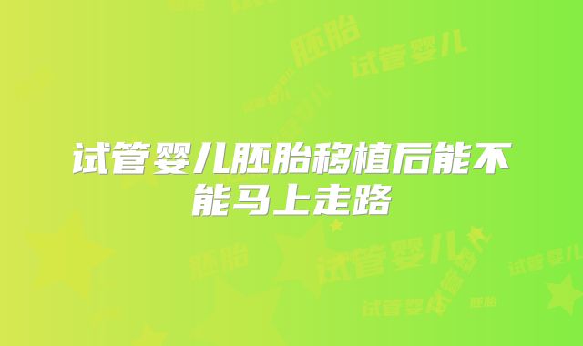 试管婴儿胚胎移植后能不能马上走路
