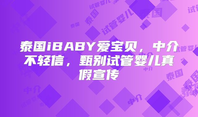 泰国iBABY爱宝贝，中介不轻信，甄别试管婴儿真假宣传