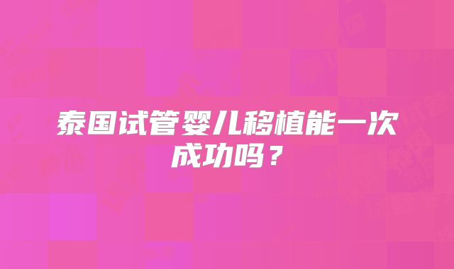 泰国试管婴儿移植能一次成功吗？