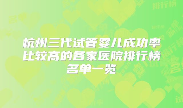 杭州三代试管婴儿成功率比较高的各家医院排行榜名单一览
