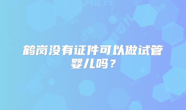 鹤岗没有证件可以做试管婴儿吗?