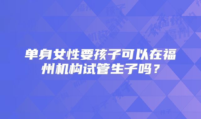 单身女性要孩子可以在福州机构试管生子吗？