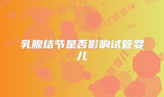 乳腺结节是否影响试管婴儿