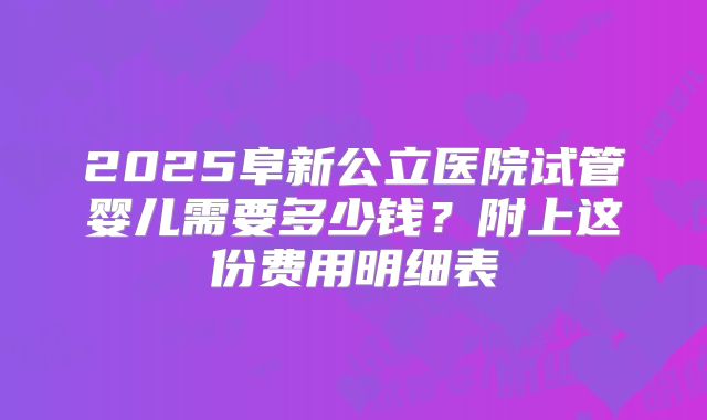 2025阜新公立医院试管婴儿需要多少钱?附上这份费用明细表