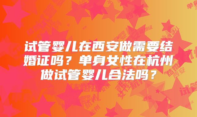 试管婴儿在西安做需要结婚证吗？单身女性在杭州做试管婴儿合法吗？