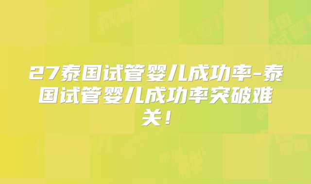 27泰国试管婴儿成功率-泰国试管婴儿成功率突破难关！