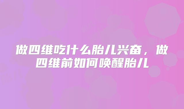 做四维吃什么胎儿兴奋，做四维前如何唤醒胎儿