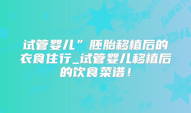 试管婴儿”胚胎移植后的衣食住行_试管婴儿移植后的饮食菜谱！