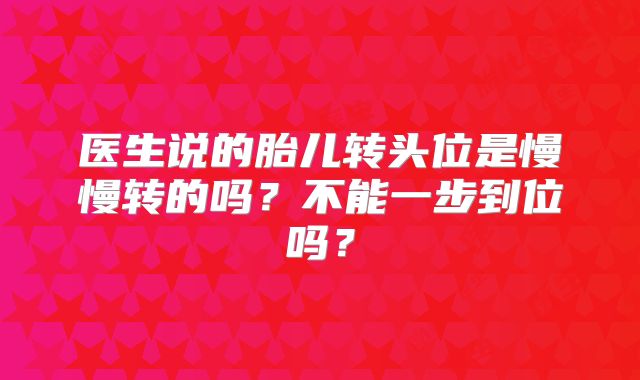 医生说的胎儿转头位是慢慢转的吗?不能一步到位吗?