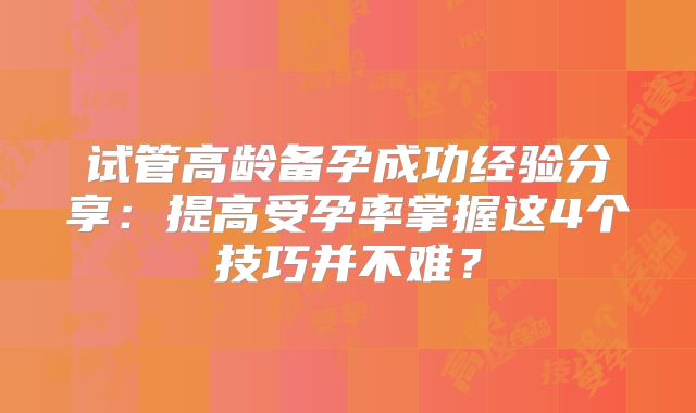 试管高龄备孕成功经验分享：提高受孕率掌握这4个技巧并不难？