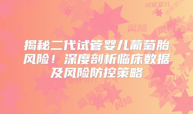 揭秘二代试管婴儿葡萄胎风险！深度剖析临床数据及风险防控策略