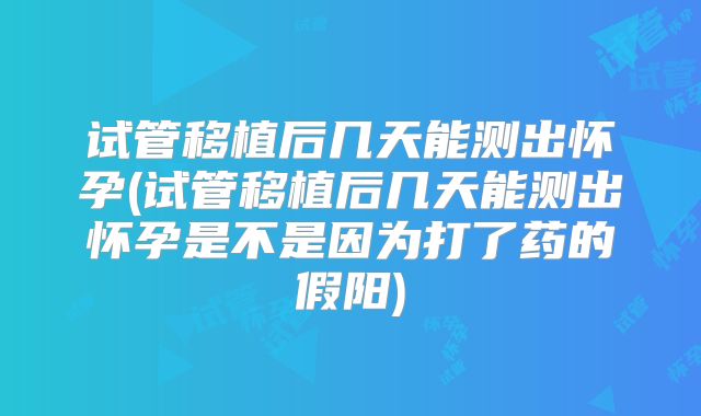 试管移植后几天能测出怀孕(试管移植后几天能测出怀孕是不是因为打了药的假阳)