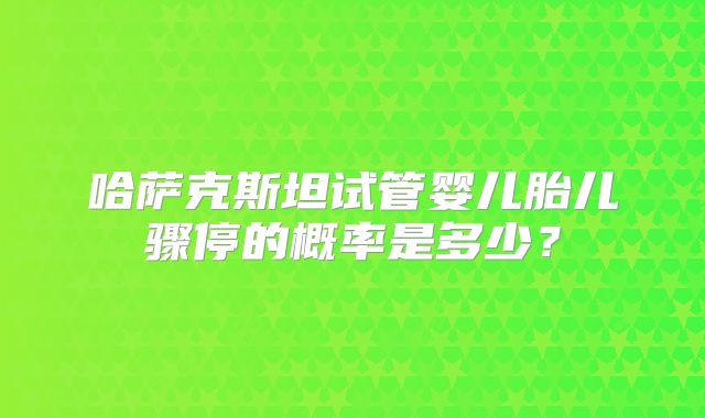 哈萨克斯坦试管婴儿胎儿骤停的概率是多少？