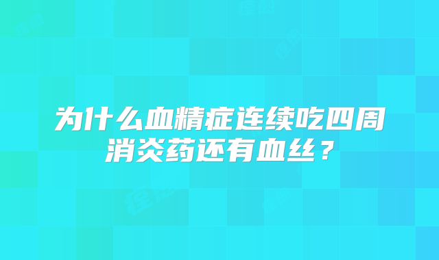 为什么血精症连续吃四周消炎药还有血丝？