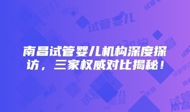 南昌试管婴儿机构深度探访，三家权威对比揭秘！