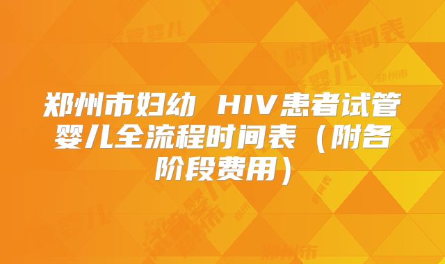 郑州市妇幼 HIV患者试管婴儿全流程时间表（附各阶段费用）