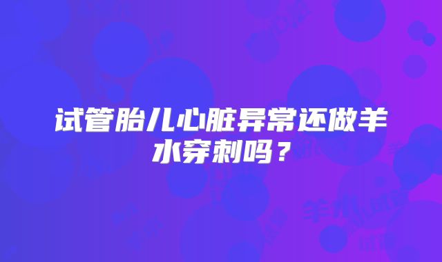 试管胎儿心脏异常还做羊水穿刺吗？