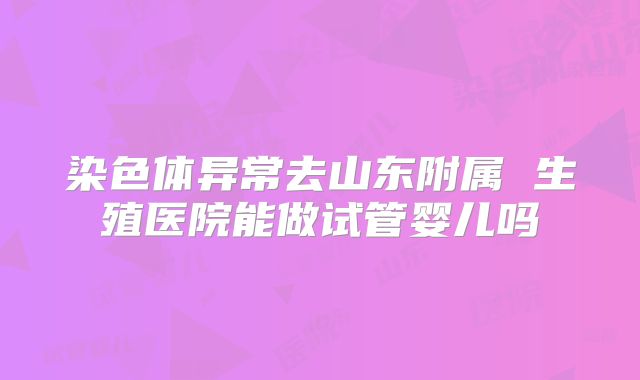 染色体异常去山东附属 生殖医院能做试管婴儿吗
