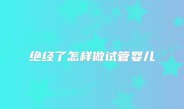 绝经了怎样做试管婴儿
