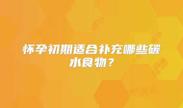 怀孕初期适合补充哪些碳水食物？