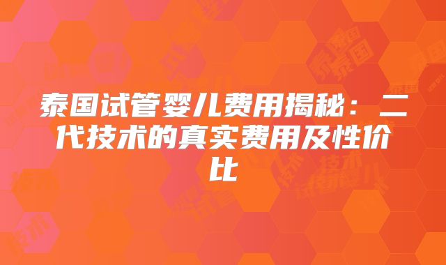 泰国试管婴儿费用揭秘：二代技术的真实费用及性价比