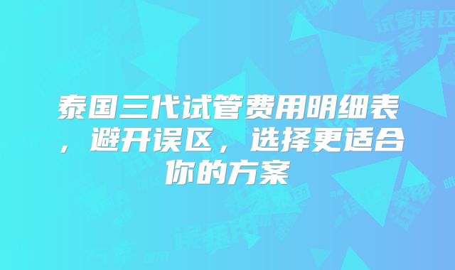 泰国三代试管费用明细表，避开误区，选择更适合你的方案