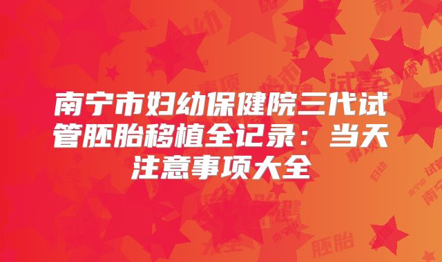 南宁市妇幼保健院三代试管胚胎移植全记录：当天注意事项大全