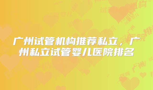 广州试管机构推荐私立，广州私立试管婴儿医院排名