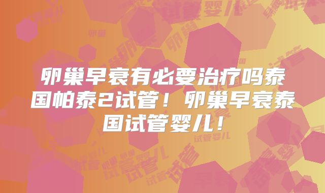 卵巢早衰有必要治疗吗泰国帕泰2试管！卵巢早衰泰国试管婴儿！