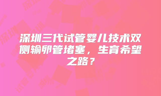 深圳三代试管婴儿技术双侧输卵管堵塞，生育希望之路？
