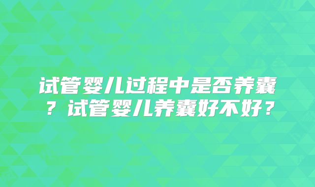 试管婴儿过程中是否养囊？试管婴儿养囊好不好？