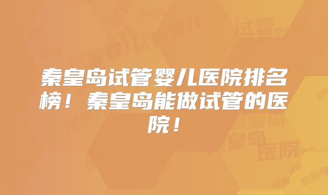 秦皇岛试管婴儿医院排名榜!秦皇岛能做试管的医院!