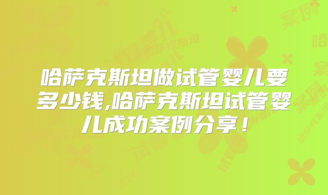 哈萨克斯坦做试管婴儿要多少钱,哈萨克斯坦试管婴儿成功案例分享！