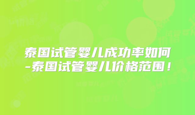 泰国试管婴儿成功率如何-泰国试管婴儿价格范围！